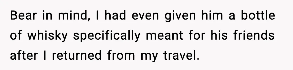 Bear in mind, I had even given him a bottle of whisky specifically meant for his friends after I returned from my travel.