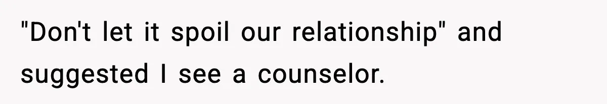 "Don't let it spoil our relationship" and suggested I see a counselor.