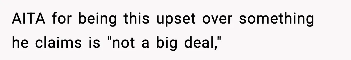 AITA for being this upset over something he claims is "not a big deal,"