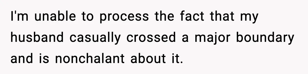 I'm unable to process the fact that my husband casually crossed a major boundary and is nonchalant about it.