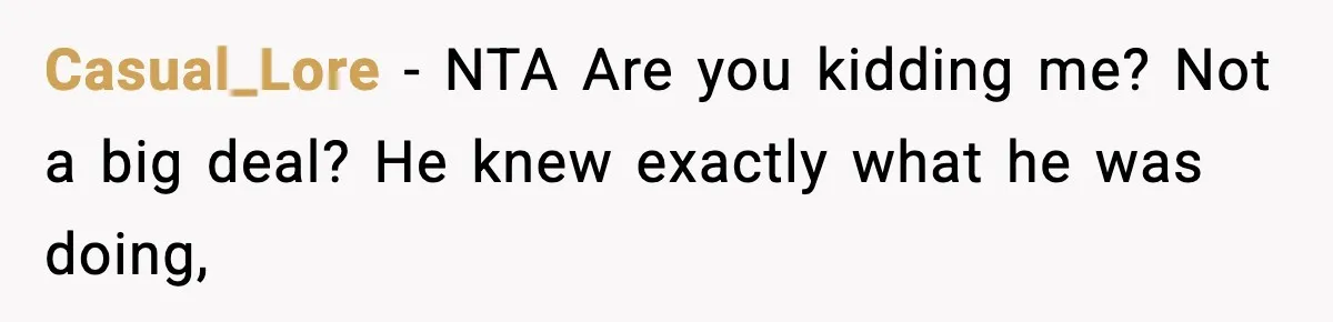 Casual_Lore − NTA Are you kidding me? Not a big deal? He knew exactly what he was doing,