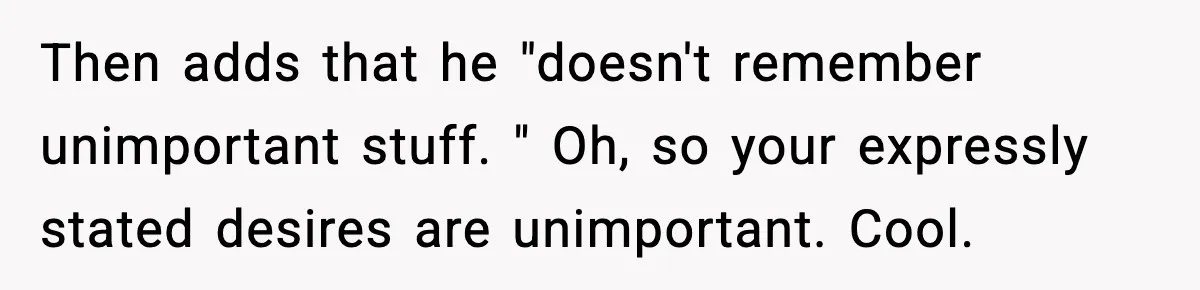 Then adds that he "doesn't remember unimportant stuff. " Oh, so your expressly stated desires are unimportant. Cool.