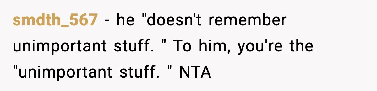 smdth_567 − he "doesn't remember unimportant stuff. " To him, you're the "unimportant stuff. " NTA