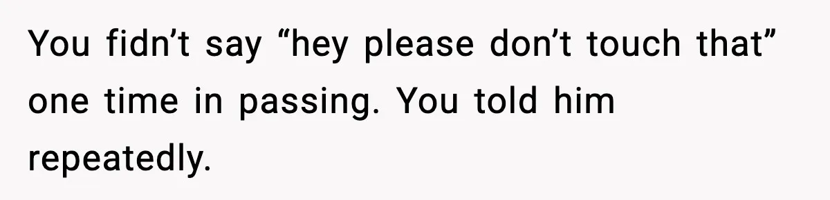 You fidn’t say “hey please don’t touch that” one time in passing. You told him repeatedly.