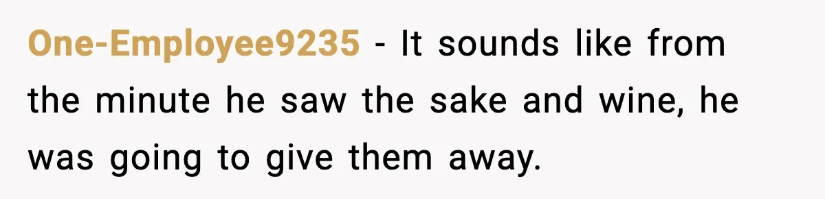 One-Employee9235 − It sounds like from the minute he saw the sake and wine, he was going to give them away.