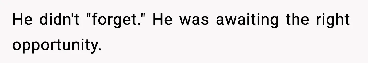 He didn't "forget." He was awaiting the right opportunity.