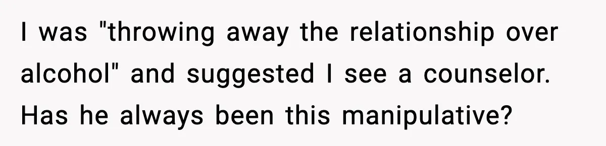 I was "throwing away the relationship over alcohol" and suggested I see a counselor. Has he always been this manipulative?