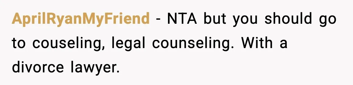 AprilRyanMyFriend − NTA but you should go to couseling, legal counseling. With a divorce lawyer.