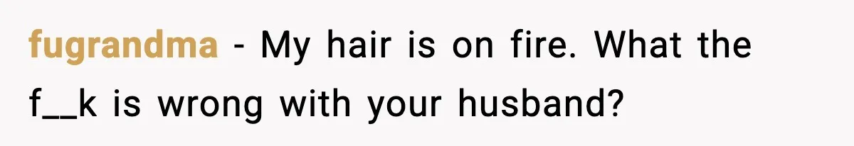 fugrandma − My hair is on fire. What the f__k is wrong with your husband?