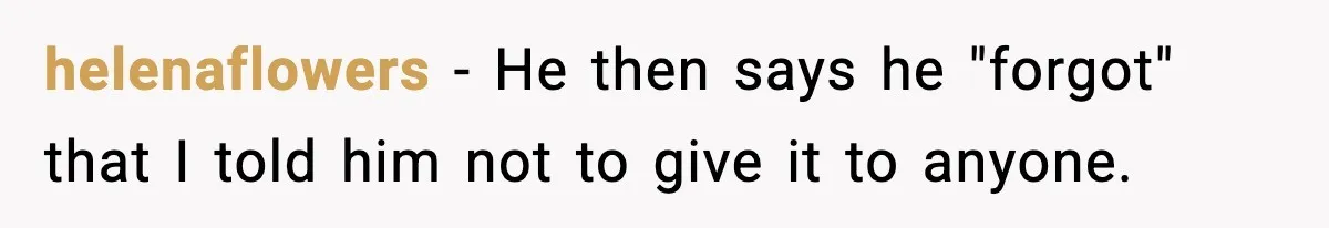 helenaflowers − He then says he "forgot" that I told him not to give it to anyone.