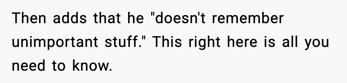 Then adds that he "doesn't remember unimportant stuff." This right here is all you need to know.