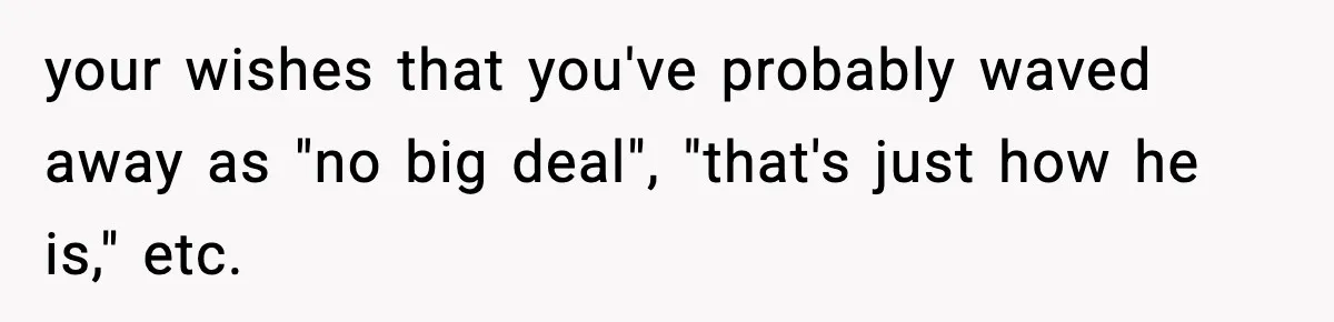 your wishes that you've probably waved away as "no big deal", "that's just how he is," etc.