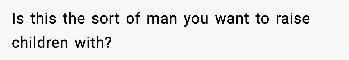 Is this the sort of man you want to raise children with?