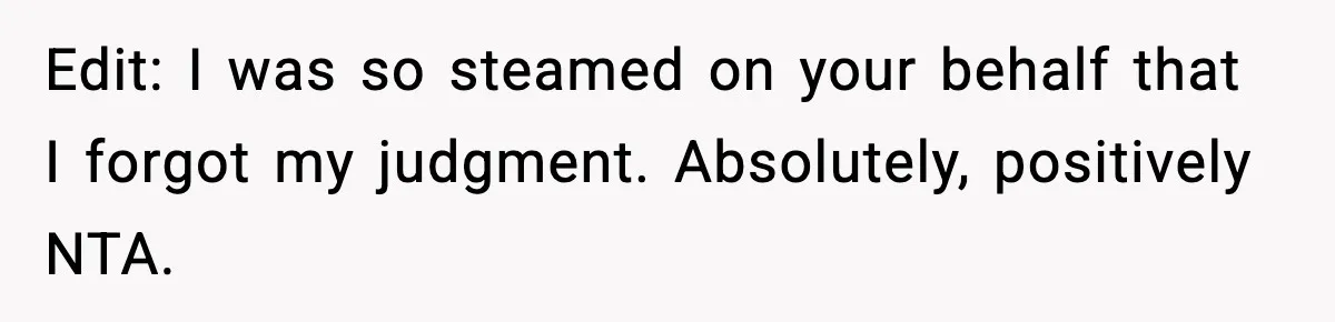 Edit: I was so steamed on your behalf that I forgot my judgment. Absolutely, positively NTA.