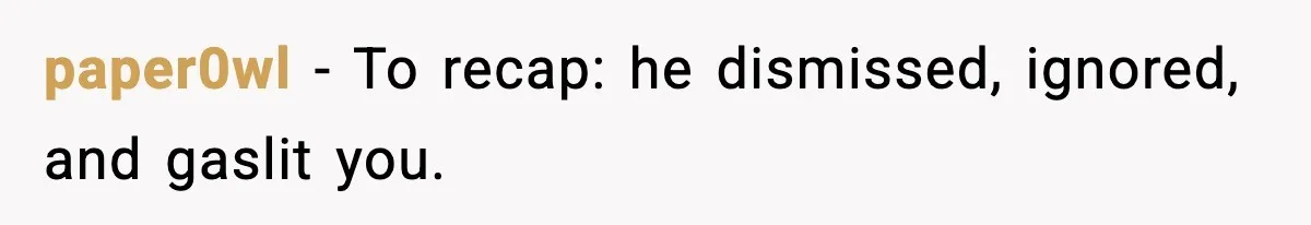 paper0wl − To recap: he dismissed, ignored, and gaslit you.