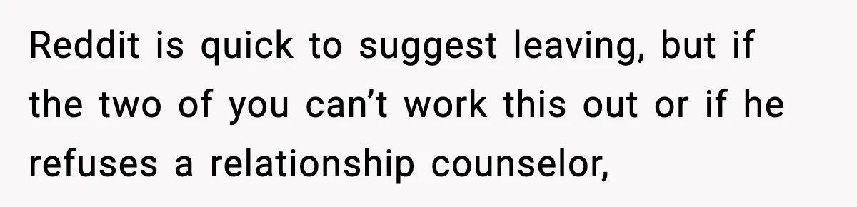 Reddit is quick to suggest leaving, but if the two of you can’t work this out or if he refuses a relationship counselor,