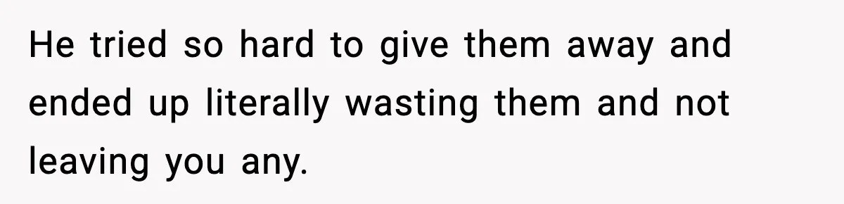 He tried so hard to give them away and ended up literally wasting them and not leaving you any.