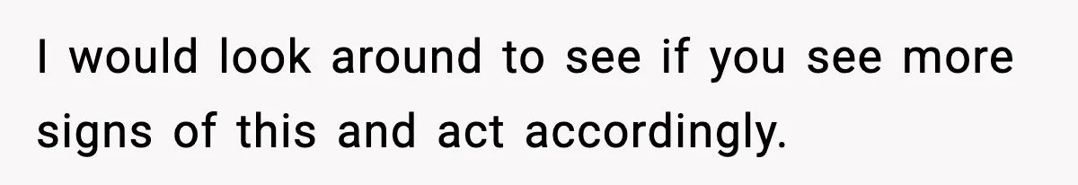 I would look around to see if you see more signs of this and act accordingly.