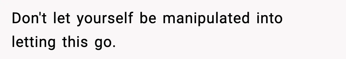 Don't let yourself be manipulated into letting this go.