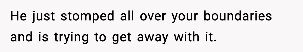 He just stomped all over your boundaries and is trying to get away with it.