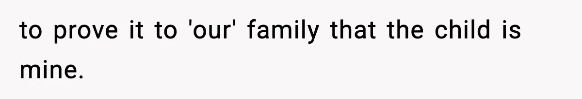 to prove it to 'our' family that the child is mine.
