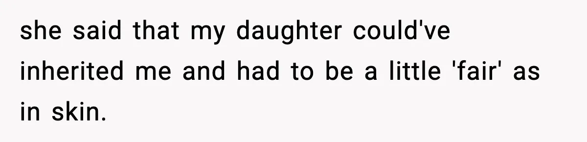 she said that my daughter could've inherited me and had to be a little 'fair' as in skin.