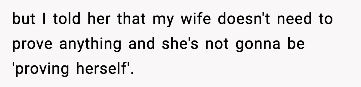 but I told her that my wife doesn't need to prove anything and she's not gonna be 'proving herself'.