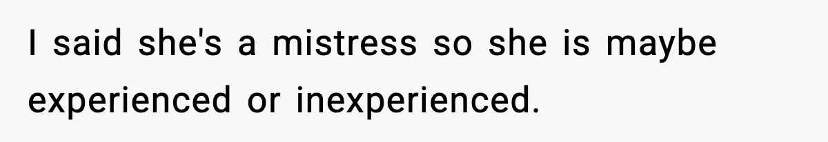 I said she's a mistress so she is maybe experienced or inexperienced.