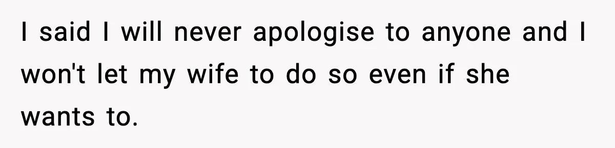 I said I will never apologise to anyone and I won't let my wife to do so even if she wants to.