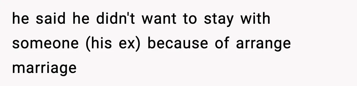 he said he didn't want to stay with someone (his ex) because of arrange marriage