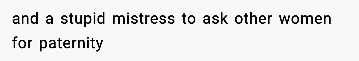 and a stupid mistress to ask other women for paternity