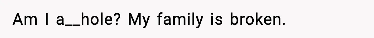 Am I a__hole? My family is broken.