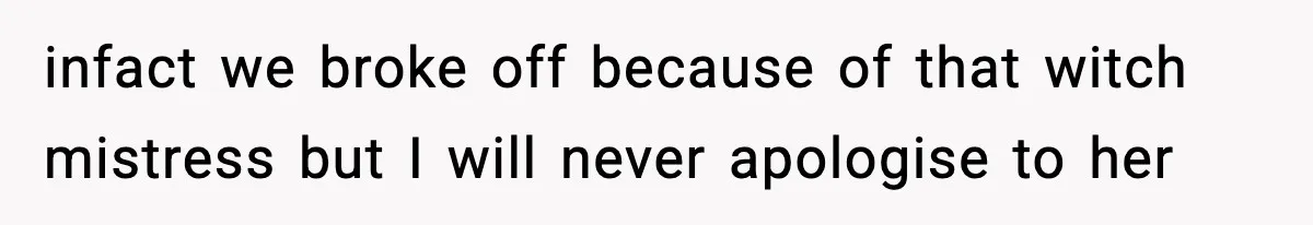 infact we broke off because of that witch mistress but I will never apologise to her
