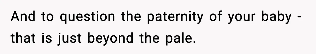 And to question the paternity of your baby - that is just beyond the pale.