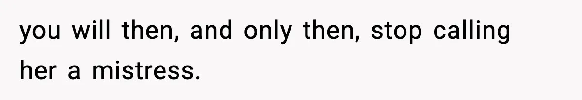 you will then, and only then, stop calling her a mistress.