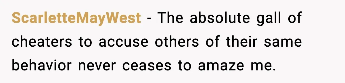 ScarletteMayWest − The absolute gall of cheaters to accuse others of their same behavior never ceases to amaze me.
