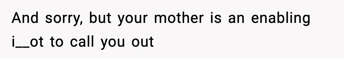 And sorry, but your mother is an enabling i__ot to call you out