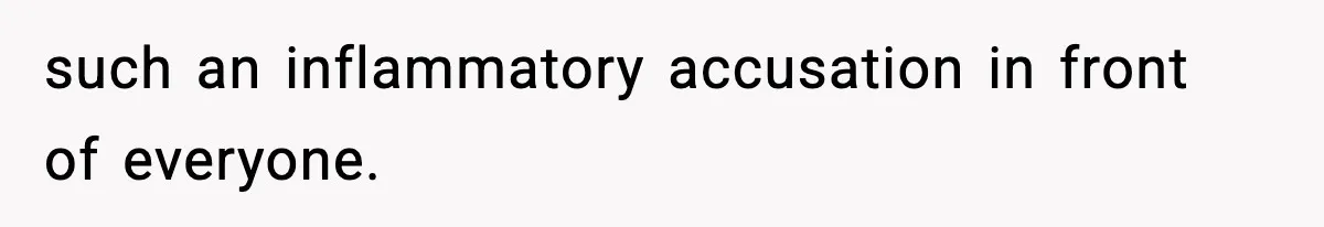 such an inflammatory accusation in front of everyone.