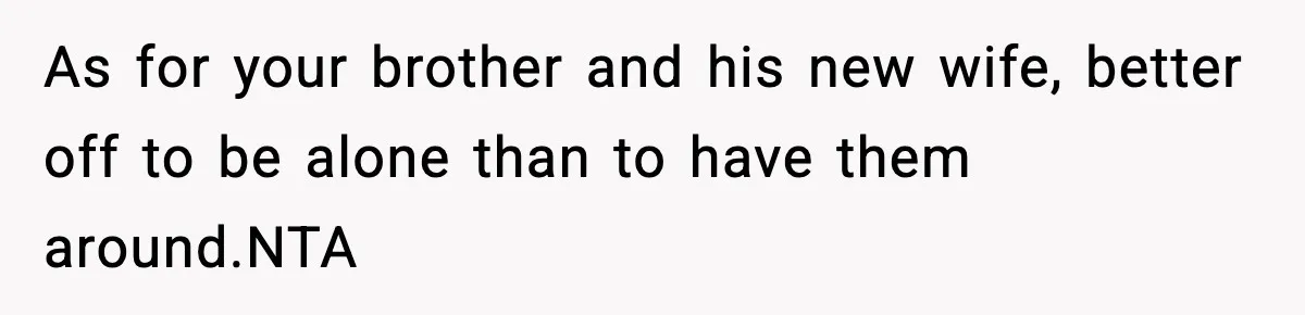 As for your brother and his new wife, better off to be alone than to have them around.NTA