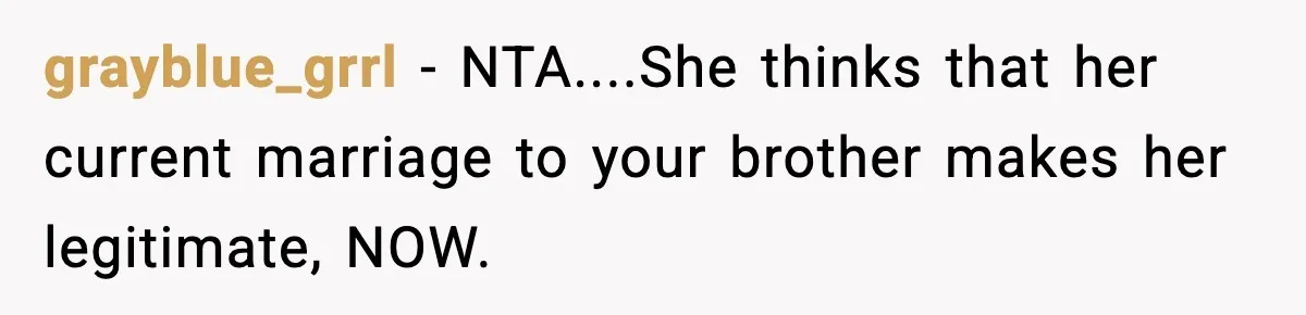grayblue_grrl − NTA....She thinks that her current marriage to your brother makes her legitimate, NOW.