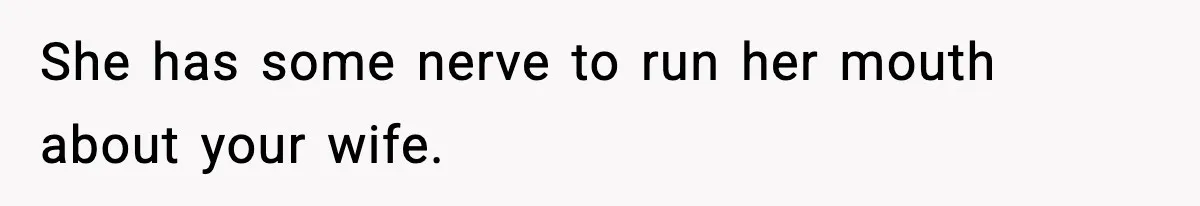She has some nerve to run her mouth about your wife.