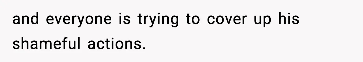 and everyone is trying to cover up his shameful actions.