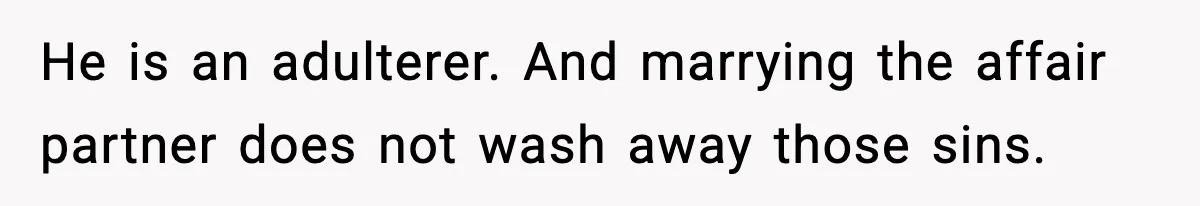 He is an adulterer. And marrying the affair partner does not wash away those sins.