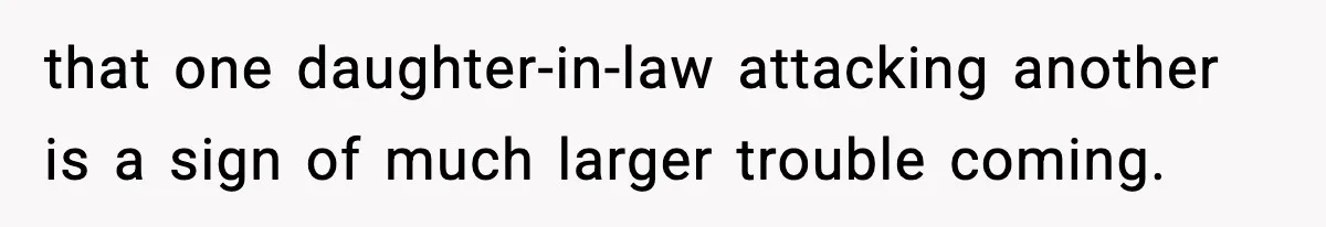 that one daughter-in-law attacking another is a sign of much larger trouble coming.
