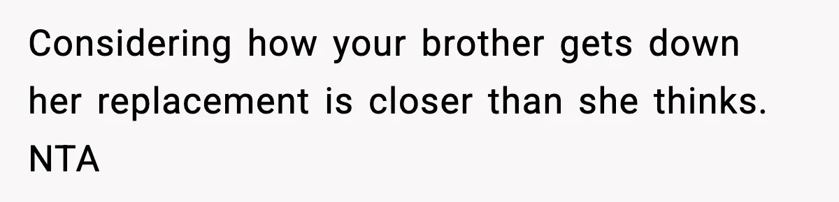 Considering how your brother gets down her replacement is closer than she thinks. NTA