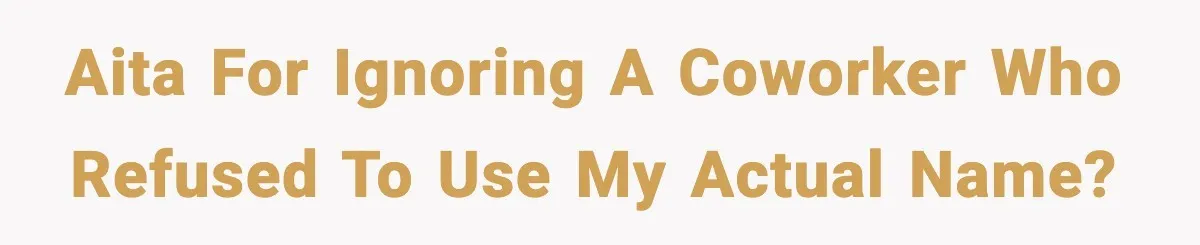 AITA For ignoring a coworker who refused to use my actual name?