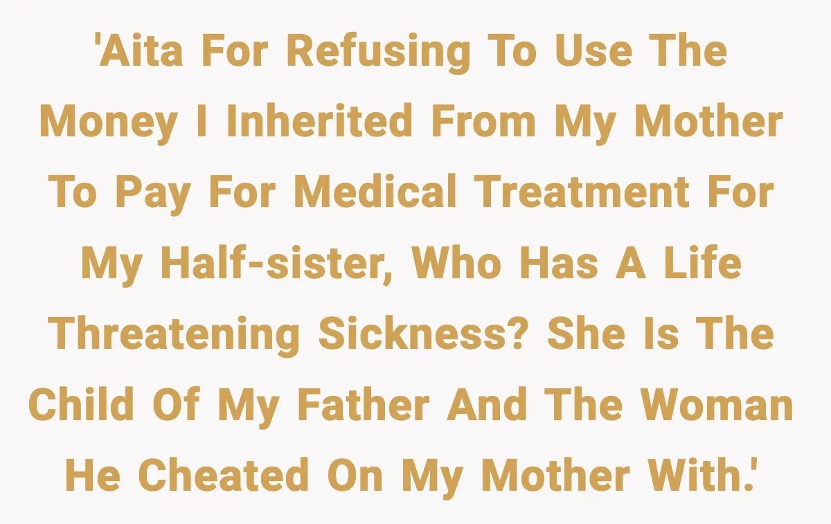 'AITA for refusing to use the money I inherited from my mother to pay for medical treatment for my half-sister, who has a life threatening sickness? She is the child...