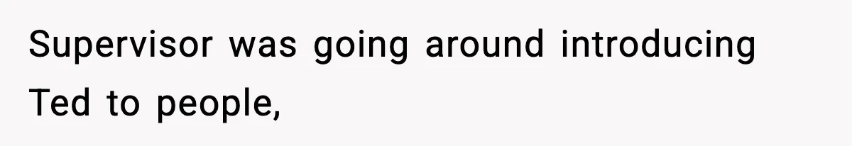 Supervisor was going around introducing Ted to people,