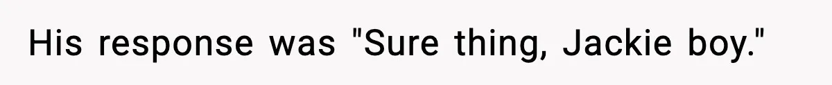 His response was "Sure thing, Jackie boy."