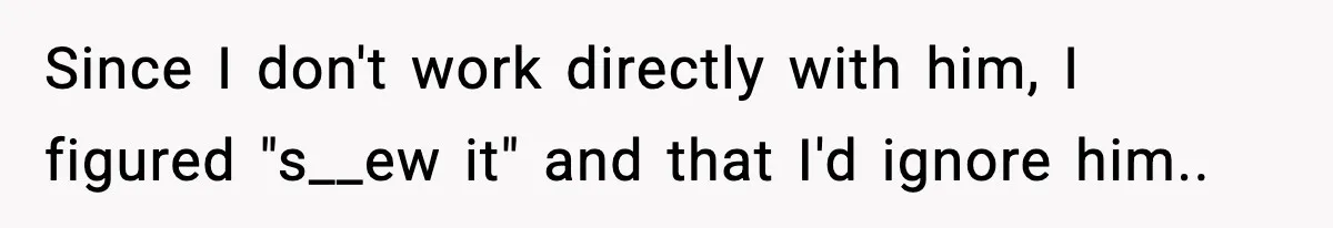 Since I don't work directly with him, I figured "s__ew it" and that I'd ignore him.. ​